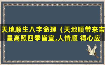 天地顺生八字命理（天地顺带来吉星高照四季皆宜,人情顺 得心应手八方来财）